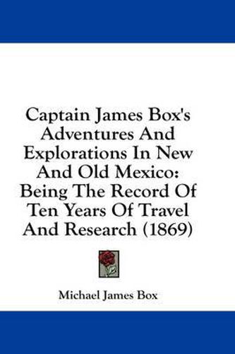 Cover image for Captain James Box's Adventures and Explorations in New and Old Mexico: Being the Record of Ten Years of Travel and Research (1869)