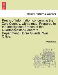 Cover image for Precis of Information Concerning the Zulu Country, with a Map. Prepared in the Intelligence Branch of the Quarter-Master-General's Department, Horse Guards, War Office.