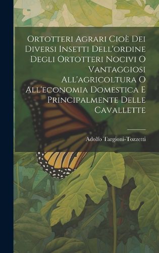Cover image for Ortotteri Agrari Cioe Dei Diversi Insetti Dell'ordine Degli Ortotteri Nocivi O Vantaggiosi All'agricoltura O All'economia Domestica E Principalmente Delle Cavallette
