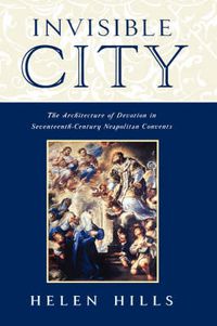 Cover image for Invisible City: The Architecture of Devotion in Seventeenth Century Neapolitan Convents