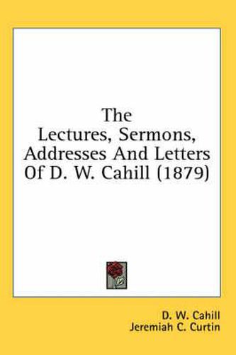 Cover image for The Lectures, Sermons, Addresses and Letters of D. W. Cahill (1879)
