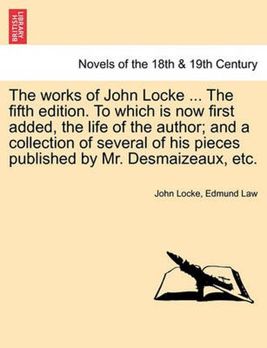 Cover image for The Works of John Locke. to Which Is Now First Added, the Life of the Author; And a Collection of Several of His Pieces Published by Mr. Desmaizeaux, Etc. Volume the First, the Tenth Edition.