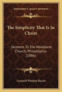 Cover image for The Simplicity That Is in Christ: Sermons to the Woodland Church, Philadelphia (1886)