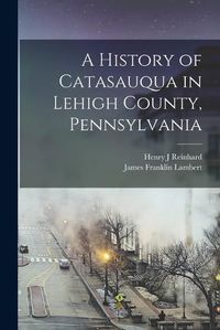 Cover image for A History of Catasauqua in Lehigh County, Pennsylvania