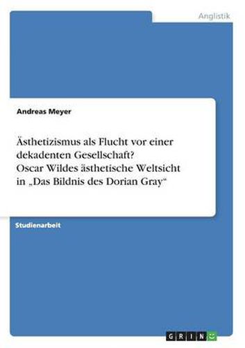 Cover image for AEsthetizismus als Flucht vor einer dekadenten Gesellschaft? Oscar Wildes asthetische Weltsicht in  Das Bildnis des Dorian Gray