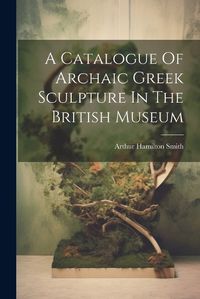 Cover image for A Catalogue Of Archaic Greek Sculpture In The British Museum