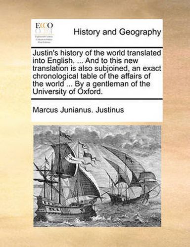 Cover image for Justin's History of the World Translated Into English. ... and to This New Translation Is Also Subjoined, an Exact Chronological Table of the Affairs of the World ... by a Gentleman of the University of Oxford.