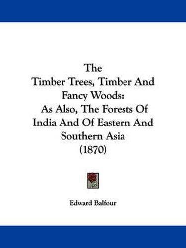 Cover image for The Timber Trees, Timber and Fancy Woods: As Also, the Forests of India and of Eastern and Southern Asia (1870)