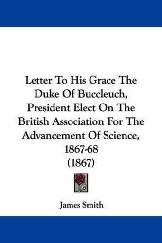 Cover image for Letter To His Grace The Duke Of Buccleuch, President Elect On The British Association For The Advancement Of Science, 1867-68 (1867)