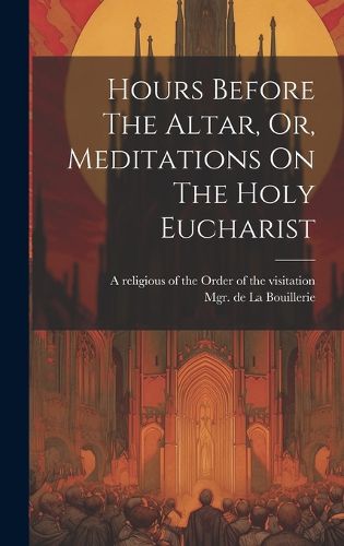 Hours Before The Altar, Or, Meditations On The Holy Eucharist