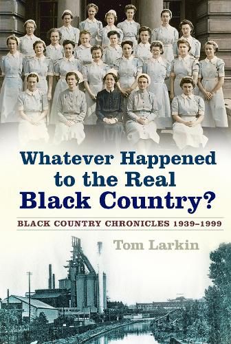 Whatever Happened to the Real Black Country?: Black Country Chronicles 1939-1999