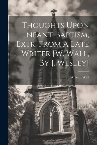 Thoughts Upon Infant-baptism, Extr. From A Late Writer [w. Wall, By J. Wesley]