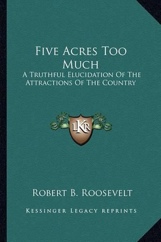 Five Acres Too Much Five Acres Too Much: A Truthful Elucidation of the Attractions of the Country a Truthful Elucidation of the Attractions of the Country