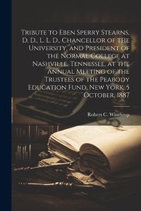 Cover image for Tribute to Eben Sperry Stearns, D. D., L. L. D., Chancellor of the University, and President of the Normal College at Nashville, Tennessee, at the Annual Meeting of the Trustees of the Peabody Education Fund, New York, 5 October, 1887