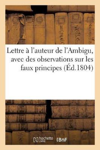 Lettre A l'Auteur de l'Ambigu, Avec Des Observations Sur Les Faux Principes Et Les Faux: Raisonnements Qui Se Trouvent Dans Les Discours Du Citoyen Fontanes...