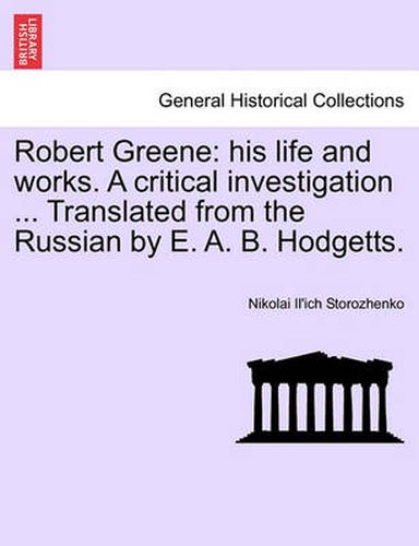 Cover image for Robert Greene: His Life and Works. a Critical Investigation ... Translated from the Russian by E. A. B. Hodgetts.