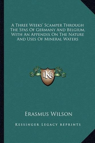 A Three Weeks' Scamper Through the Spas of Germany and Belgium, with an Appendix on the Nature and Uses of Mineral Waters