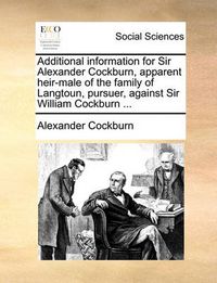 Cover image for Additional Information for Sir Alexander Cockburn, Apparent Heir-Male of the Family of Langtoun, Pursuer, Against Sir William Cockburn ...