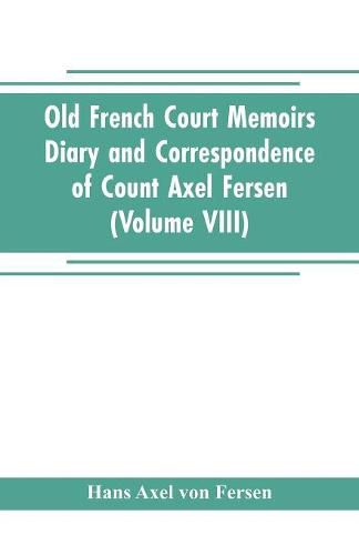 Old French Court Memoirs Diary and correspondence of Count Axel Fersen: relating to the court of France (Volume VIII)