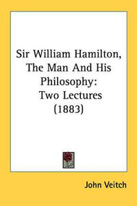 Cover image for Sir William Hamilton, the Man and His Philosophy: Two Lectures (1883)