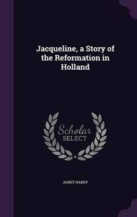 Cover image for Jacqueline, a Story of the Reformation in Holland