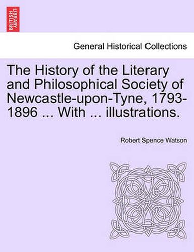 The History of the Literary and Philosophical Society of Newcastle-Upon-Tyne, 1793-1896 ... with ... Illustrations.