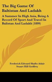 Cover image for The Big Game of Baltistan and Ladakh: A Summer in High Asia, Being a Record of Sport and Travel in Balistan and Ladakh (1899)