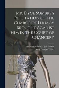 Cover image for Mr. Dyce Sombre's Refutation of the Charge of Lunacy Brought Against Him in the Court of Chancery