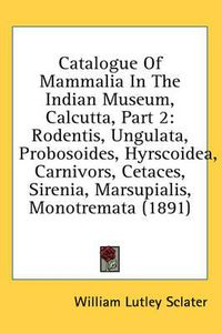 Cover image for Catalogue of Mammalia in the Indian Museum, Calcutta, Part 2: Rodentis, Ungulata, Probosoides, Hyrscoidea, Carnivors, Cetaces, Sirenia, Marsupialis, Monotremata (1891)