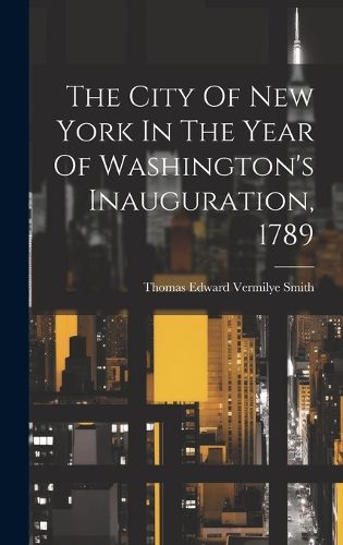 Cover image for The City Of New York In The Year Of Washington's Inauguration, 1789