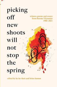 Cover image for Picking Off New Shoots Will Not Stop the Spring: Witness poems and essays from Burma/Myanmar (1988-2021)