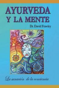 Cover image for Ayurveda y la mente: la sanacion de la conciencia: La sanacion de la conciencia