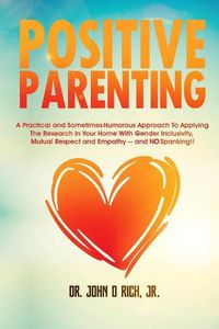 Cover image for Positive Parenting: A Practical and Sometimes Humorous Approach to Applying the Research in Your Home with Gender Inclusivity, Mutual Respect, and Empathy - And No Spanking!