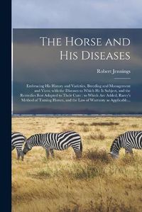 Cover image for The Horse and His Diseases [microform]: Embracing His History and Varieties, Breeding and Management and Vices; With the Diseases to Which He is Subject, and the Remedies Best Adapted to Their Cure: to Which Are Added, Rarey's Method of Taming...