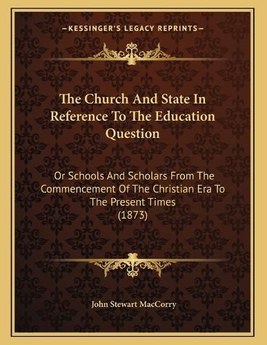 Cover image for The Church and State in Reference to the Education Question: Or Schools and Scholars from the Commencement of the Christian Era to the Present Times (1873)