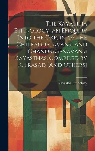 Cover image for The Kayastha Ethnology, an Enquiry Into the Origin of the Chitraguptavansi and Chandrasenavansi Kayasthas, Compiled by K. Prasad [And Others]