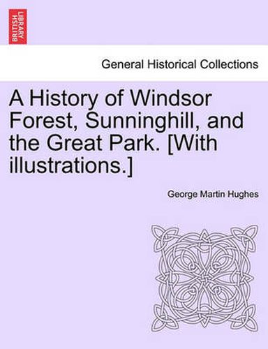 A History of Windsor Forest, Sunninghill, and the Great Park. [With illustrations.]