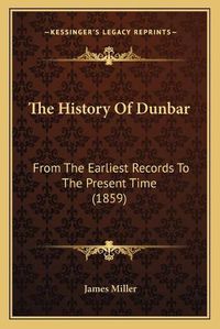 Cover image for The History of Dunbar: From the Earliest Records to the Present Time (1859)