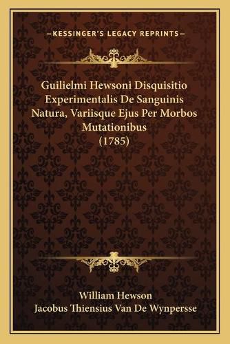 Guilielmi Hewsoni Disquisitio Experimentalis de Sanguinis Natura, Variisque Ejus Per Morbos Mutationibus (1785)