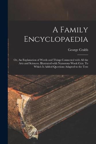 Cover image for A Family Encyclopaedia; or, An Explanation of Words and Things Connected With All the Arts and Sciences. Illustrated With Numerous Wook Cuts. To Which is Added Questions Adapted to the Text