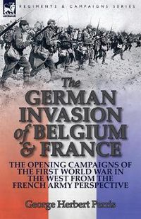 Cover image for The German Invasion of Belgium & France: The Opening Campaigns of the First World War in the West from the French Army Perspective