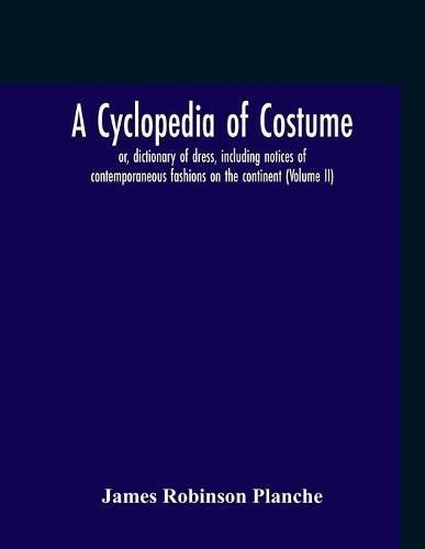 Cover image for A Cyclopedia Of Costume, Or, Dictionary Of Dress, Including Notices Of Contemporaneous Fashions On The Continent; A General Chronological History Of The Costumes Of The Principal Countries Of Europe, From The Commencement Of The Christian Era To The Accessio