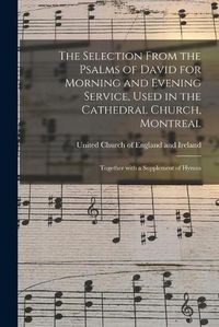 Cover image for The Selection From the Psalms of David for Morning and Evening Service, Used in the Cathedral Church, Montreal [microform]: Together With a Supplement of Hymns