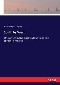 Cover image for South by West: Or, winter in the Rocky Mountains and spring in Mexico