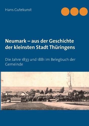 Neumark - aus der Geschichte der kleinsten Stadt Thuringens: Die Jahre 1833 und 1881 im Belegbuch der Gemeinde