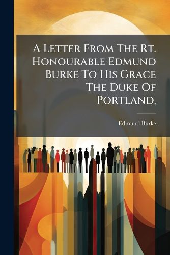 Cover image for A Letter From The Rt. Honourable Edmund Burke To His Grace The Duke Of Portland,