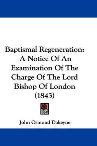 Cover image for Baptismal Regeneration: A Notice Of An Examination Of The Charge Of The Lord Bishop Of London (1843)