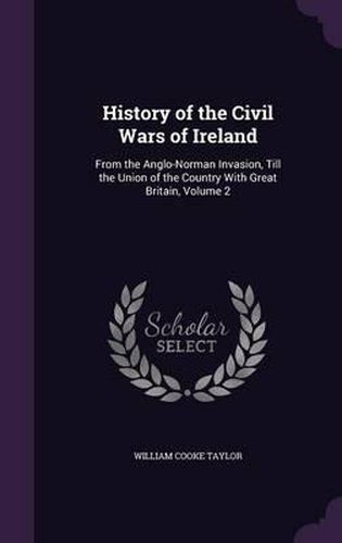 History of the Civil Wars of Ireland: From the Anglo-Norman Invasion, Till the Union of the Country with Great Britain, Volume 2