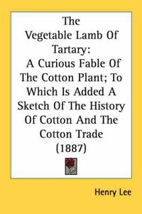 Cover image for The Vegetable Lamb of Tartary: A Curious Fable of the Cotton Plant; To Which Is Added a Sketch of the History of Cotton and the Cotton Trade (1887)