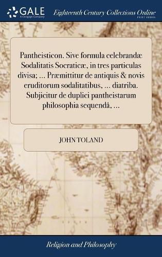 Pantheisticon. Sive Formula Celebrand Sodalitatis Socratic , in Tres Particulas Divisa; ... Pr mittitur de Antiquis & Novis Eruditorum Sodalitatibus, ... Diatriba. Subjicitur de Duplici Pantheistarum Philosophia Sequend , ...